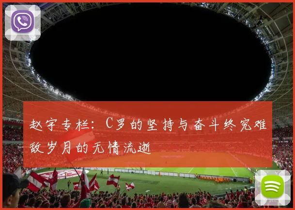 赵宇专栏：C罗的坚持与奋斗终究难敌岁月的无情流逝