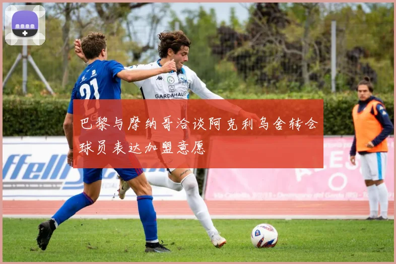 巴黎与摩纳哥洽谈阿克利乌舍转会球员表达加盟意愿