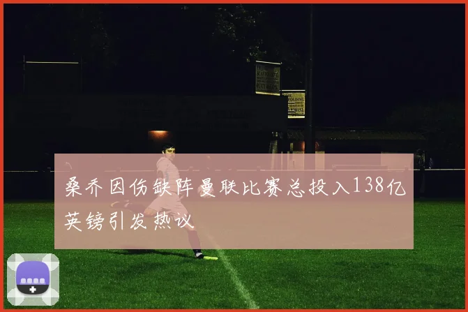 桑乔因伤缺阵曼联比赛总投入138亿英镑引发热议