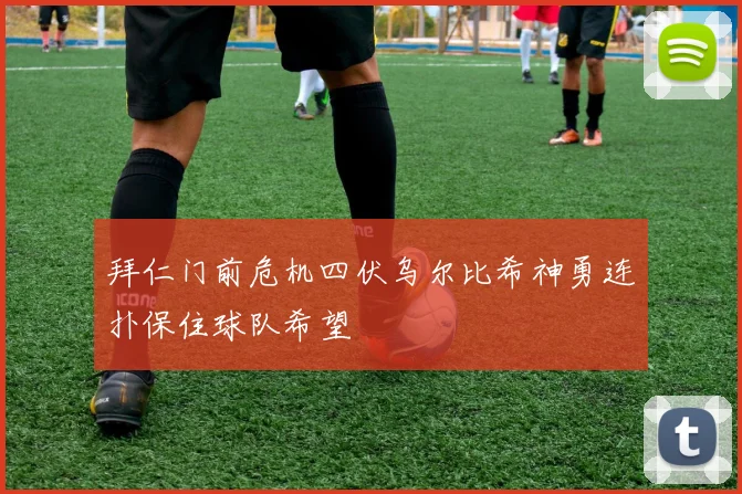 拜仁门前危机四伏乌尔比希神勇连扑保住球队希望