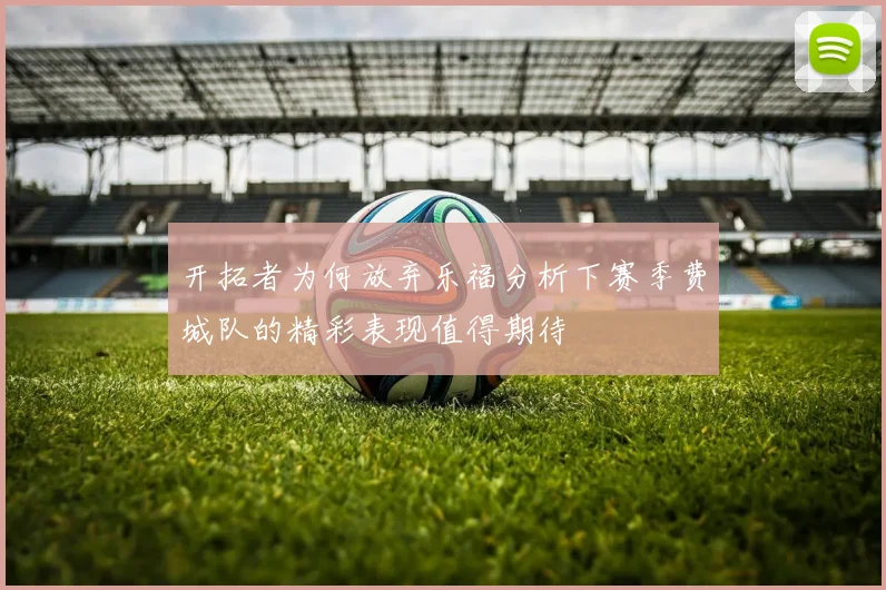 开拓者为何放弃乐福分析下赛季费城队的精彩表现值得期待