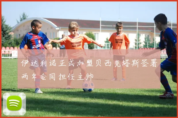 伊达利诺正式加盟贝西克塔斯签署两年合同担任主帅