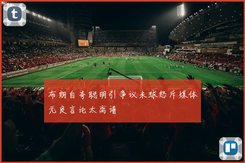 布朗自夸聪明引争议米球怒斥媒体无良言论太离谱