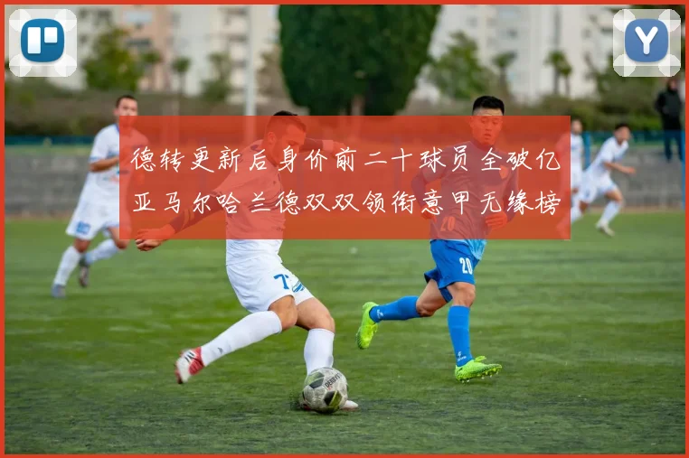 德转更新后身价前二十球员全破亿亚马尔哈兰德双双领衔意甲无缘榜单