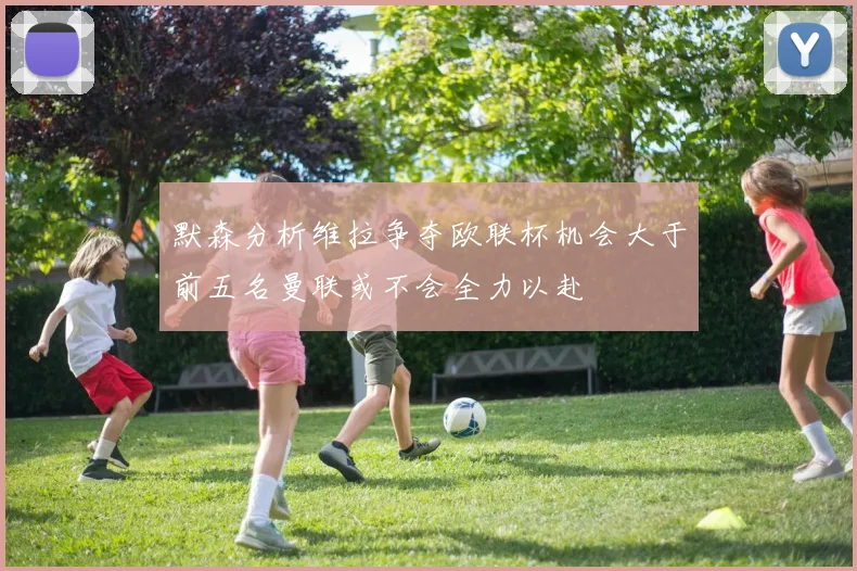 默森分析维拉争夺欧联杯机会大于前五名曼联或不会全力以赴