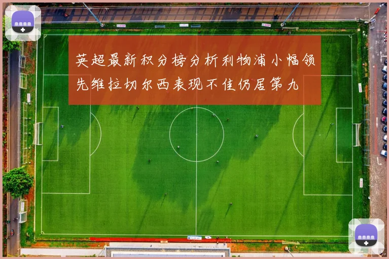 英超最新积分榜分析利物浦小幅领先维拉切尔西表现不佳仍居第九