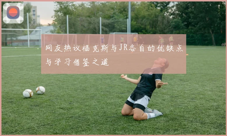 网友热议福克斯与JR各自的优缺点与学习借鉴之道