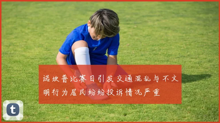 诺坎普比赛日引发交通混乱与不文明行为居民纷纷投诉情况严重