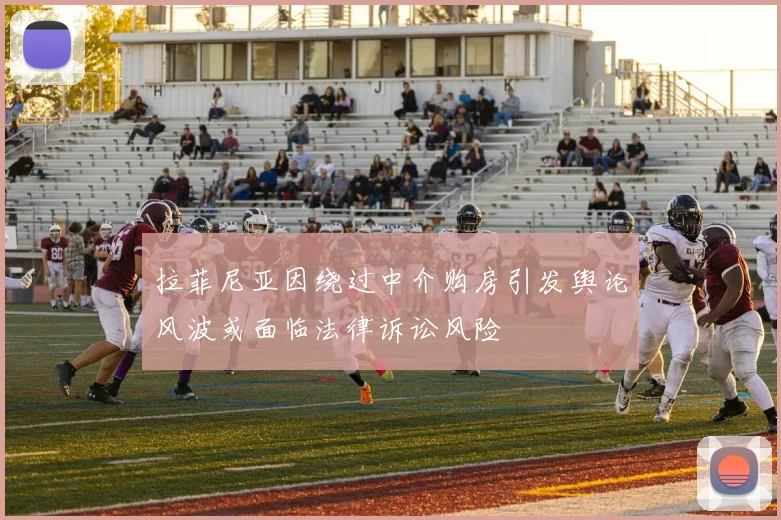 拉菲尼亚因绕过中介购房引发舆论风波或面临法律诉讼风险