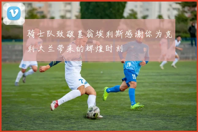 骑士队致敬基翁埃利斯感谢你为克利夫兰带来的辉煌时刻