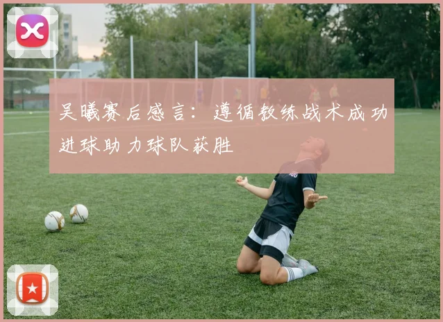 吴曦赛后感言：遵循教练战术成功进球助力球队获胜