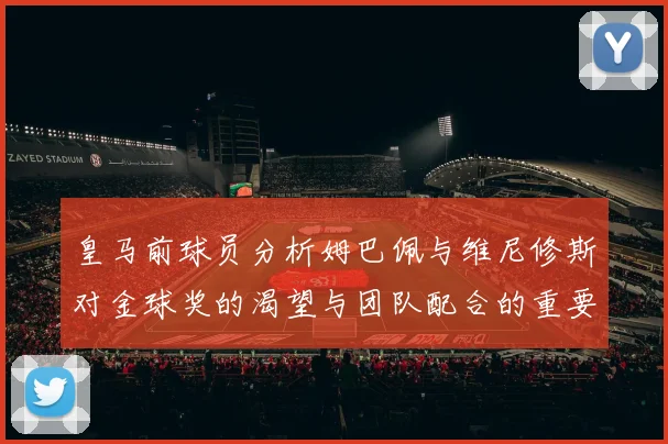 皇马前球员分析姆巴佩与维尼修斯对金球奖的渴望与团队配合的重要性