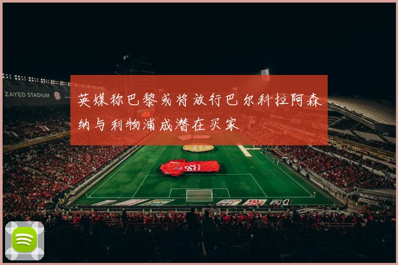 英媒称巴黎或将放行巴尔科拉阿森纳与利物浦成潜在买家
