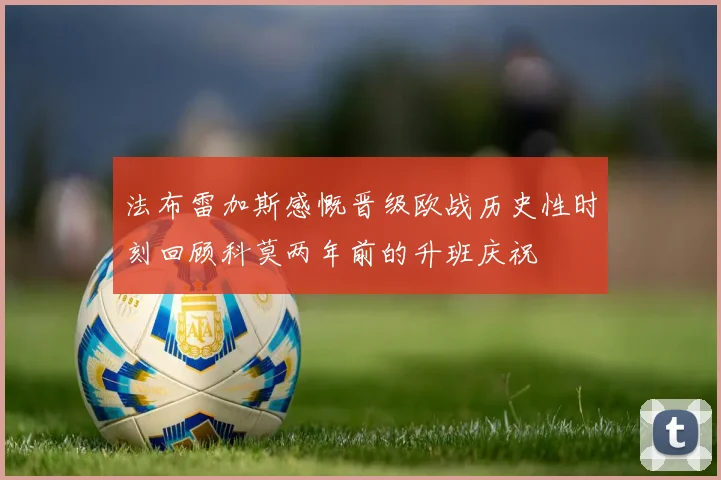法布雷加斯感慨晋级欧战历史性时刻回顾科莫两年前的升班庆祝