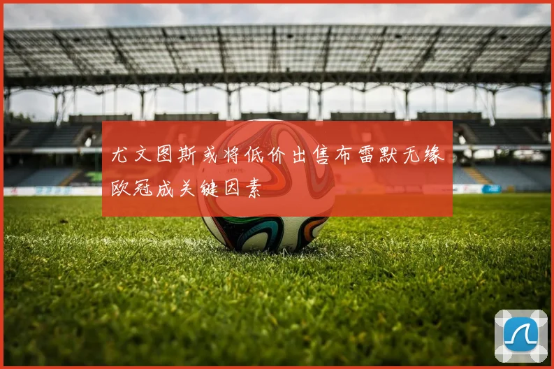 尤文图斯或将低价出售布雷默无缘欧冠成关键因素