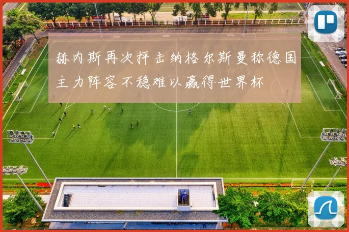 赫内斯再次抨击纳格尔斯曼称德国主力阵容不稳难以赢得世界杯
