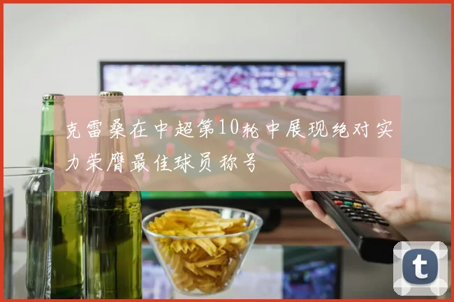 克雷桑在中超第10轮中展现绝对实力荣膺最佳球员称号