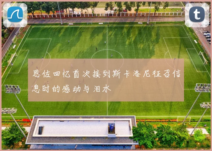 恩佐回忆首次接到斯卡洛尼征召信息时的感动与泪水