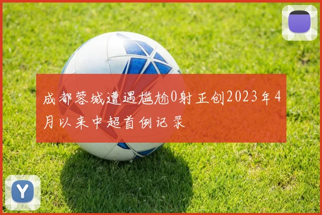 成都蓉城遭遇尴尬0射正创2023年4月以来中超首例记录