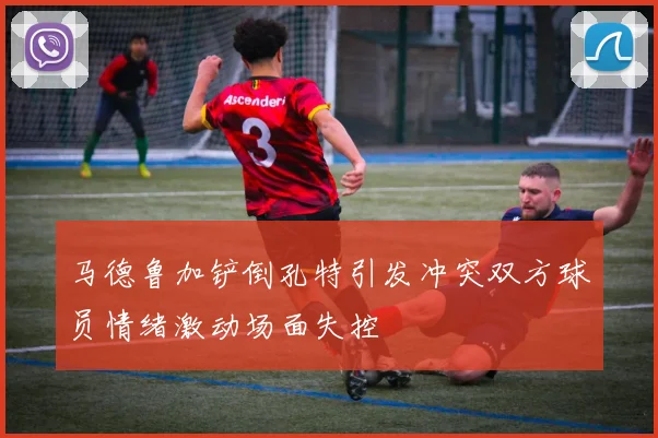 马德鲁加铲倒孔特引发冲突双方球员情绪激动场面失控