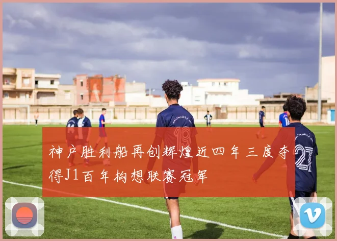 神户胜利船再创辉煌近四年三度夺得J1百年构想联赛冠军
