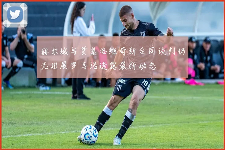 赫尔城与贾基洛维奇新合同谈判仍无进展罗马诺透露最新动态