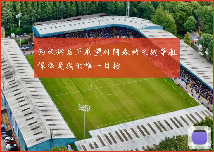 西汉姆后卫展望对阿森纳之战争胜保级是我们唯一目标